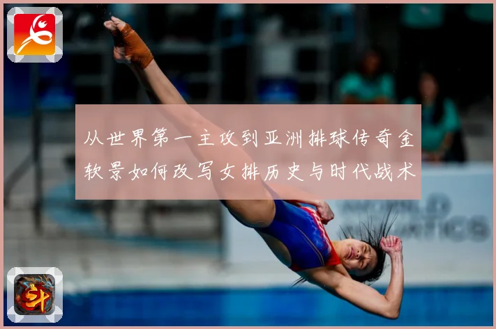 从世界第一主攻到亚洲排球传奇金软景如何改写女排历史与时代战术观察