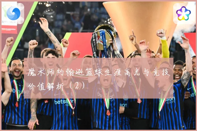 魔术师约翰逊篮球生涯高光与竞技价值解析（2）