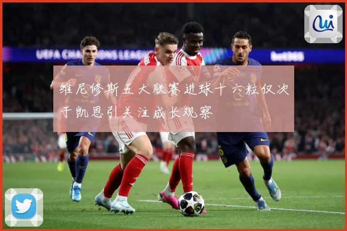 维尼修斯五大联赛进球十六粒仅次于凯恩引关注成长观察