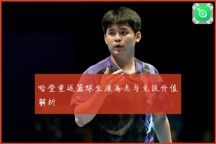 哈登重返篮球生涯高光与竞技价值解析
