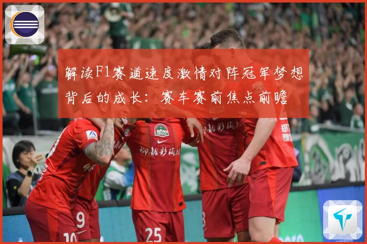 解读F1赛道速度激情对阵冠军梦想背后的成长：赛车赛前焦点前瞻
