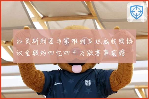 拉莫斯财团与塞维利亚达成收购协议金额约四亿四千万欧赛事前瞻