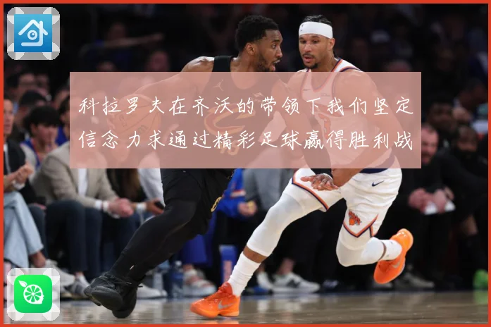 科拉罗夫在齐沃的带领下我们坚定信念力求通过精彩足球赢得胜利战术观察