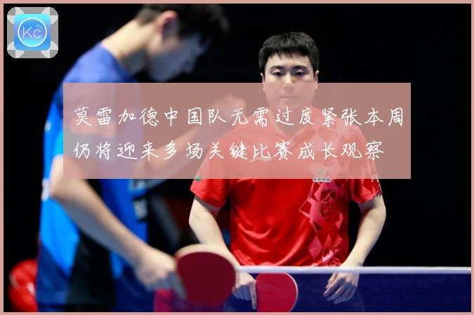 莫雷加德中国队无需过度紧张本周仍将迎来多场关键比赛成长观察