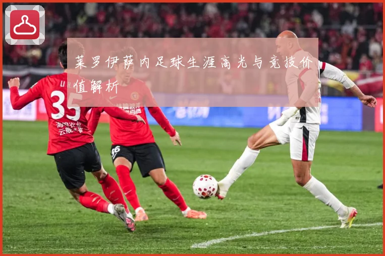 莱罗伊萨内足球生涯高光与竞技价值解析