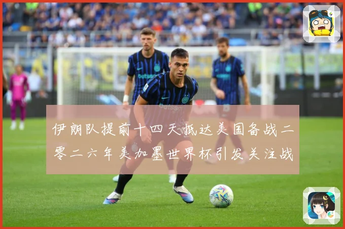 伊朗队提前十四天抵达美国备战二零二六年美加墨世界杯引发关注战术观察