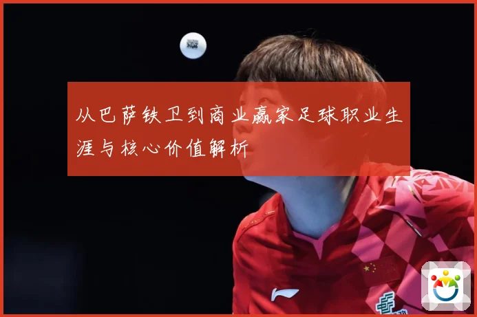 从巴萨铁卫到商业赢家足球职业生涯与核心价值解析