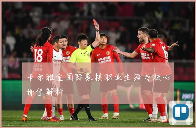 卡尔雅金国际象棋职业生涯与核心价值解析