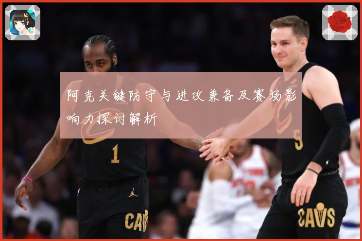 阿克关键防守与进攻兼备及赛场影响力探讨解析
