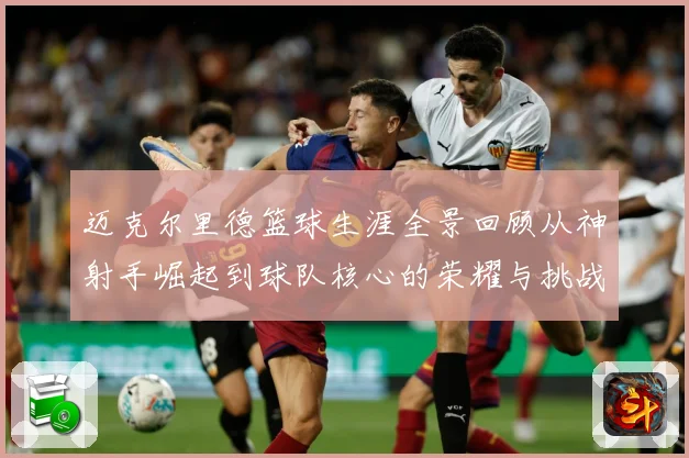 迈克尔里德篮球生涯全景回顾从神射手崛起到球队核心的荣耀与挑战