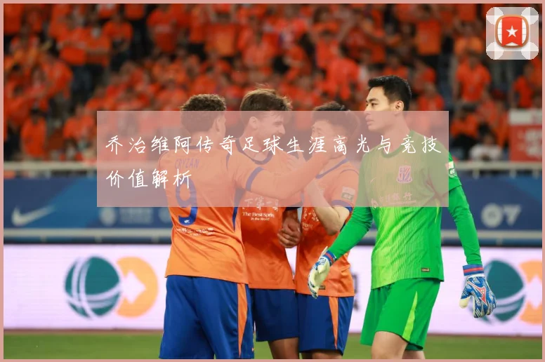 乔治维阿传奇足球生涯高光与竞技价值解析