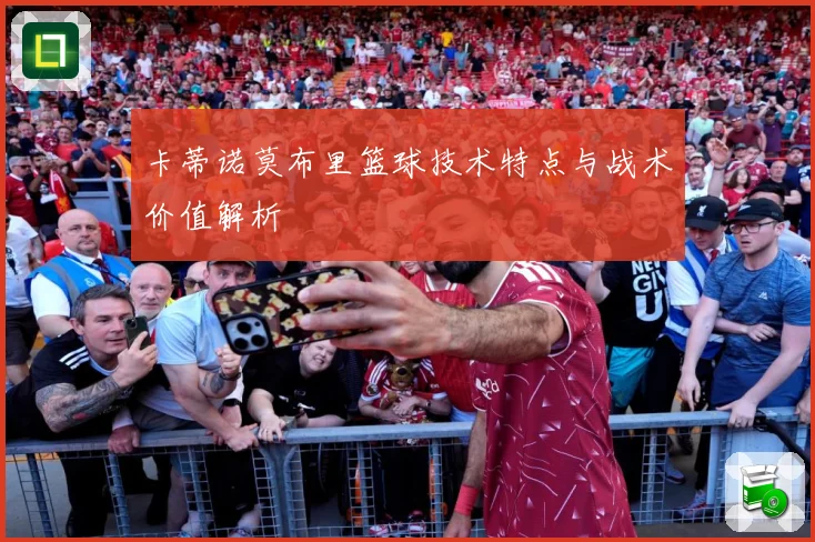 卡蒂诺莫布里篮球技术特点与战术价值解析