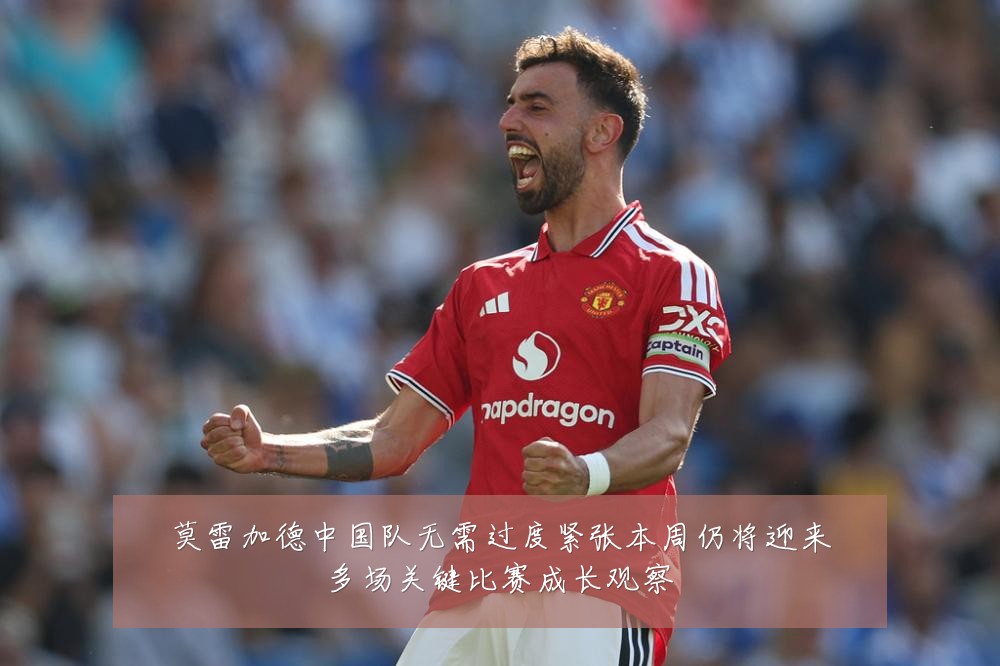 莫雷加德中国队无需过度紧张本周仍将迎来多场关键比赛成长观察