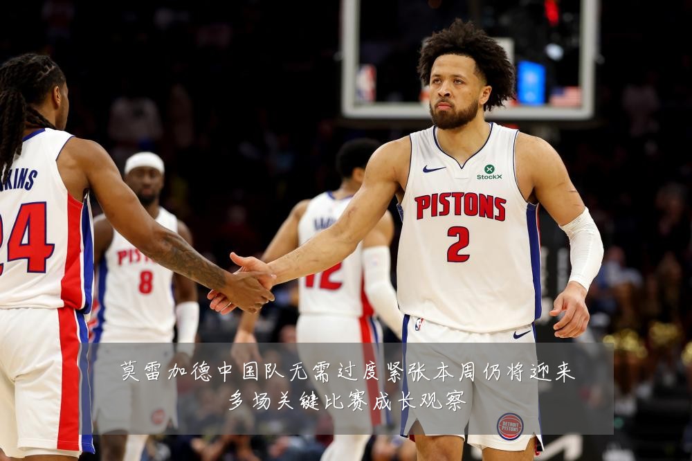 莫雷加德中国队无需过度紧张本周仍将迎来多场关键比赛成长观察