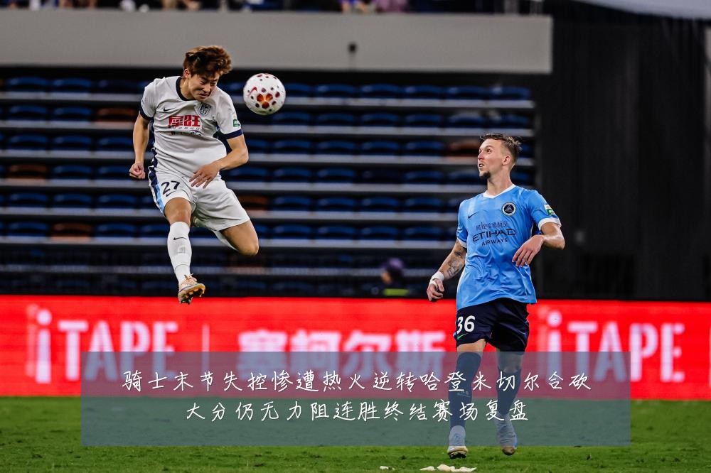 骑士末节失控惨遭热火逆转哈登米切尔合砍大分仍无力阻连胜终结赛场复盘