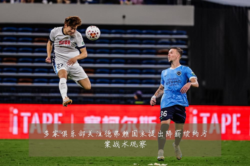 多家俱乐部关注德弗赖国米提出降薪续约方案战术观察